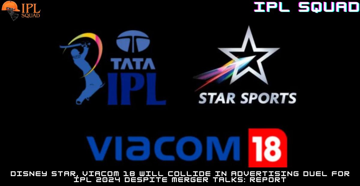 Disney Star, Viacom 18 Will Collide In Advertising Duel For IPL 2024 Despite Merger Talks